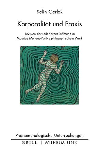 Korporalität und Praxis: Revision der Leib-Körper-Differenz in Maurice Merleau-Pontys philosophischem Werk (Phänomenologische Untersuchungen, Band 38)